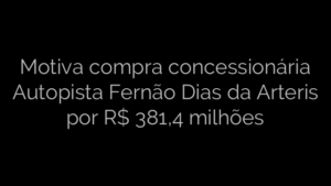 ​Motiva compra concessionária Autopista Fernão Dias da Arteris por R$ 381,4 milhões 